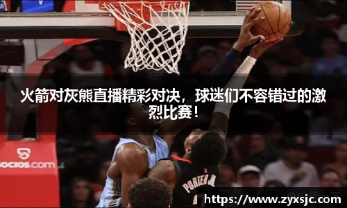 火箭对灰熊直播精彩对决，球迷们不容错过的激烈比赛！