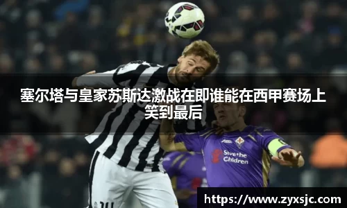 塞尔塔与皇家苏斯达激战在即谁能在西甲赛场上笑到最后