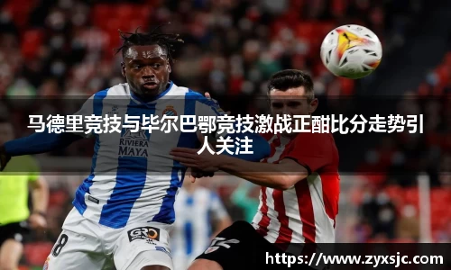 马德里竞技与毕尔巴鄂竞技激战正酣比分走势引人关注