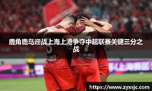 鹿角鹿岛迎战上海上港争夺中超联赛关键三分之战