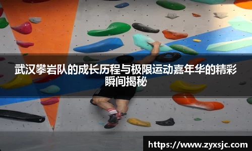 武汉攀岩队的成长历程与极限运动嘉年华的精彩瞬间揭秘